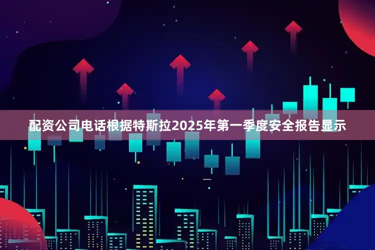配资公司电话根据特斯拉2025年第一季度安全报告显示