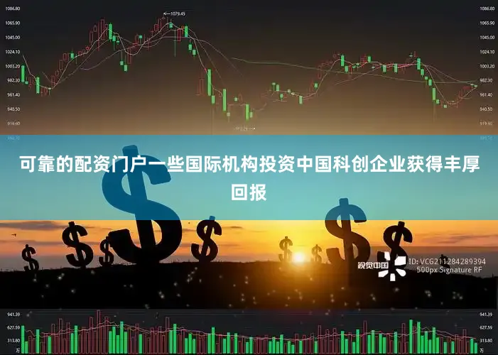 可靠的配资门户一些国际机构投资中国科创企业获得丰厚回报