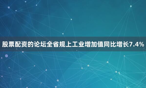 股票配资的论坛全省规上工业增加值同比增长7.4%