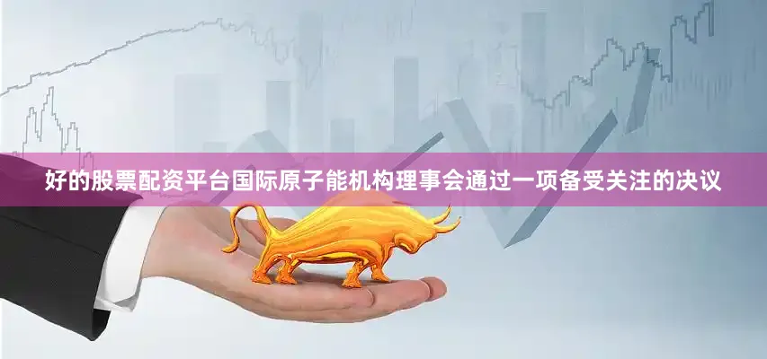 好的股票配资平台国际原子能机构理事会通过一项备受关注的决议