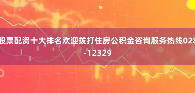 股票配资十大排名欢迎拨打住房公积金咨询服务热线028-12329