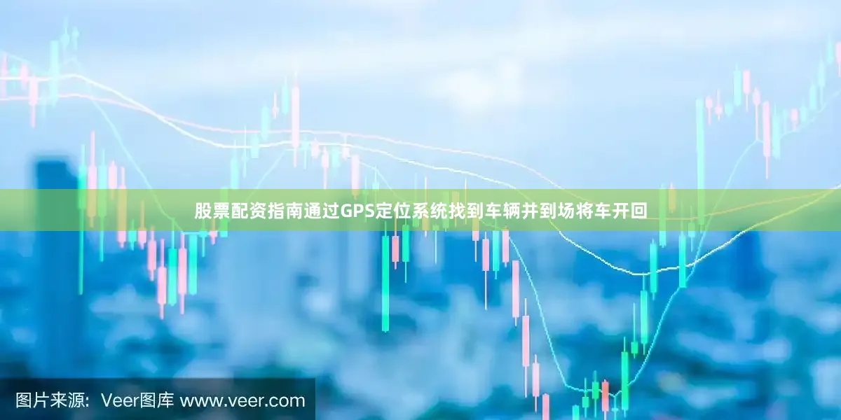 股票配资指南通过GPS定位系统找到车辆并到场将车开回