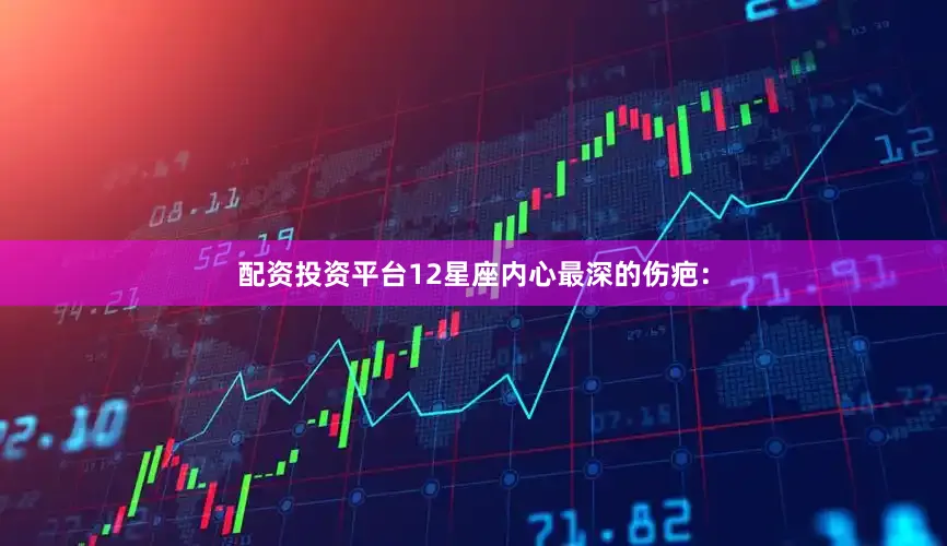 配资投资平台12星座内心最深的伤疤：