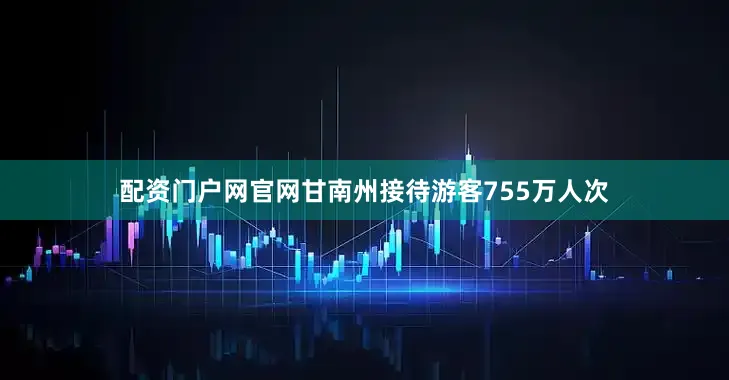 配资门户网官网甘南州接待游客755万人次