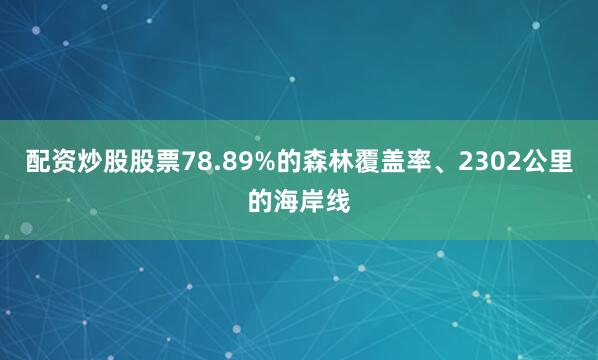配资炒股股票78.89%的森林覆盖率、2302公里的海岸线
