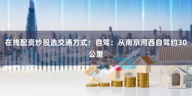在线配资炒股选交通方式：自驾：从南京河西自驾约30公里