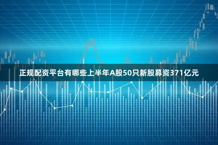 正规配资平台有哪些上半年A股50只新股募资371亿元