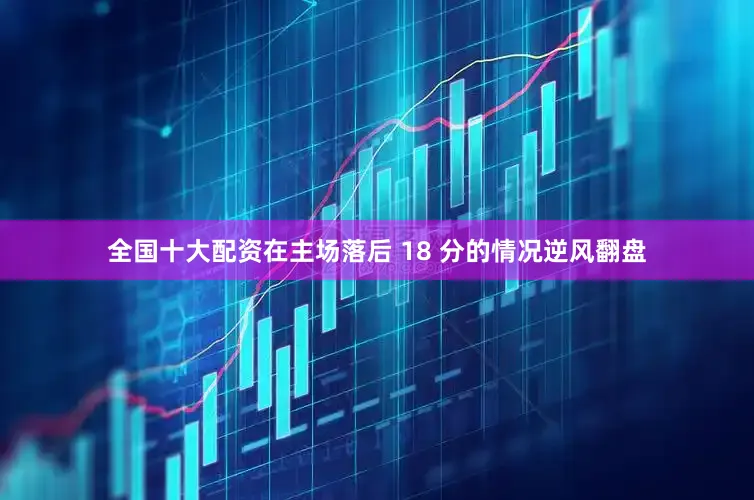 全国十大配资在主场落后 18 分的情况逆风翻盘