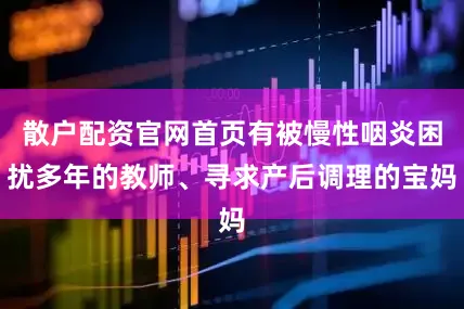 散户配资官网首页有被慢性咽炎困扰多年的教师、寻求产后调理的宝妈