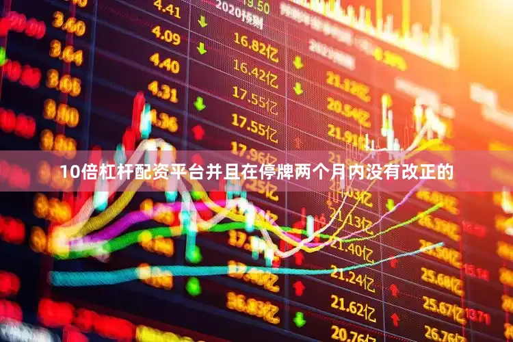 10倍杠杆配资平台并且在停牌两个月内没有改正的