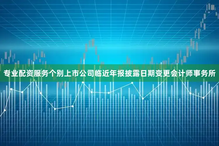 专业配资服务个别上市公司临近年报披露日期变更会计师事务所