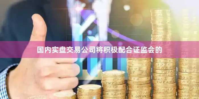 国内实盘交易公司将积极配合证监会的