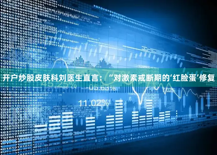 开户炒股皮肤科刘医生直言：“对激素戒断期的‘红脸蛋’修复