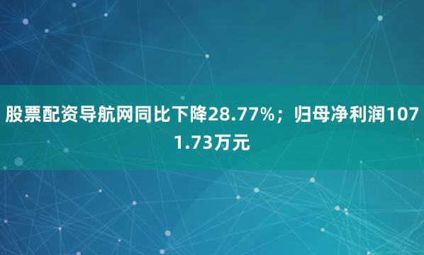 股票配资导航网同比下降28.77%；归母净利润1071.73万元