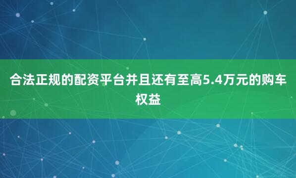 合法正规的配资平台并且还有至高5.4万元的购车权益