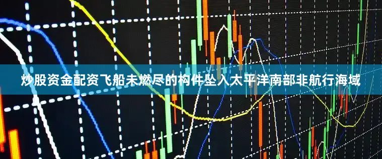 炒股资金配资飞船未燃尽的构件坠入太平洋南部非航行海域