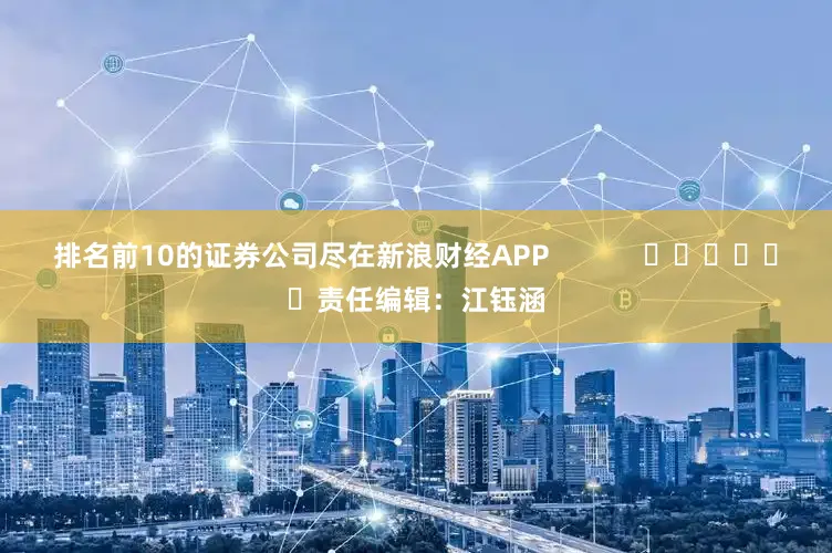 排名前10的证券公司尽在新浪财经APP            						责任编辑：江钰涵