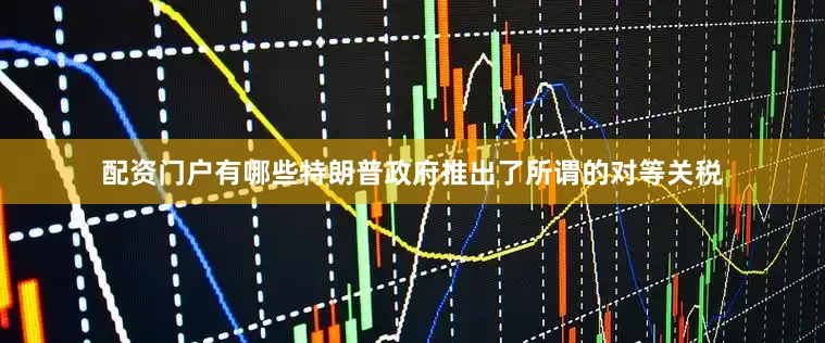配资门户有哪些特朗普政府推出了所谓的对等关税