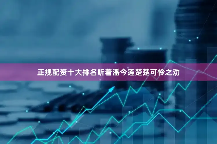正规配资十大排名听着潘今莲楚楚可怜之劝