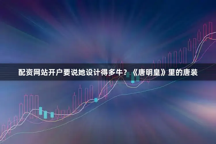 配资网站开户要说她设计得多牛？《唐明皇》里的唐装