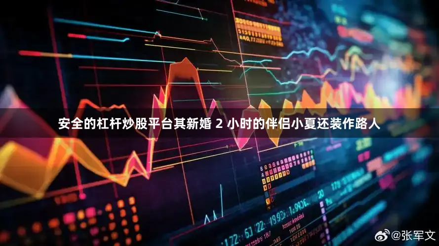 安全的杠杆炒股平台其新婚 2 小时的伴侣小夏还装作路人