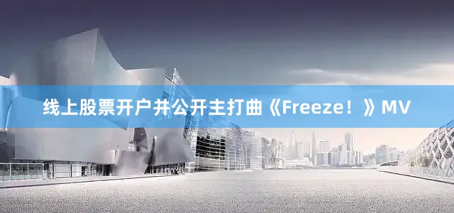 线上股票开户并公开主打曲《Freeze！》MV