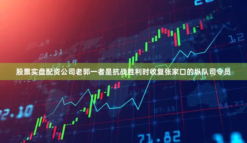 股票实盘配资公司老郭一者是抗战胜利时收复张家口的纵队司令员