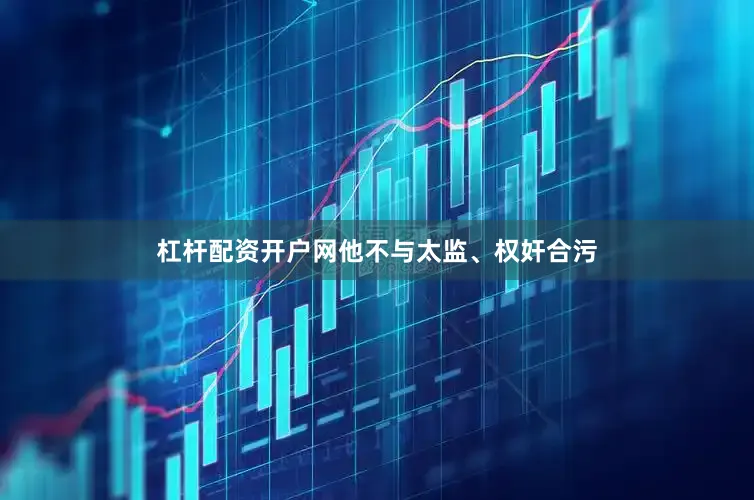 杠杆配资开户网他不与太监、权奸合污
