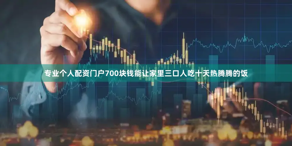 专业个人配资门户700块钱能让家里三口人吃十天热腾腾的饭