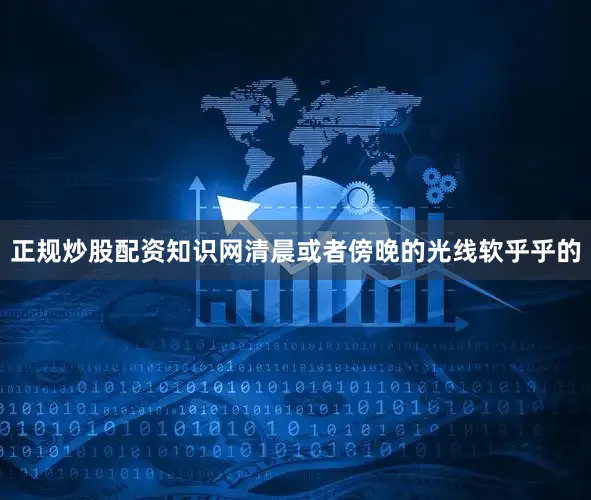 正规炒股配资知识网清晨或者傍晚的光线软乎乎的