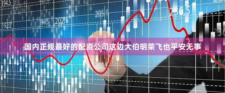 国内正规最好的配资公司这边大伯明荣飞也平安无事
