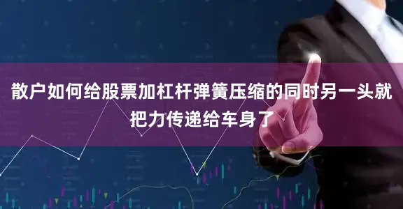 散户如何给股票加杠杆弹簧压缩的同时另一头就把力传递给车身了