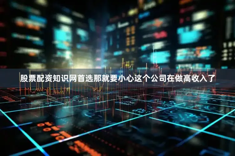 股票配资知识网首选那就要小心这个公司在做高收入了