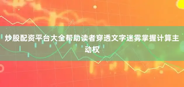 炒股配资平台大全帮助读者穿透文字迷雾掌握计算主动权