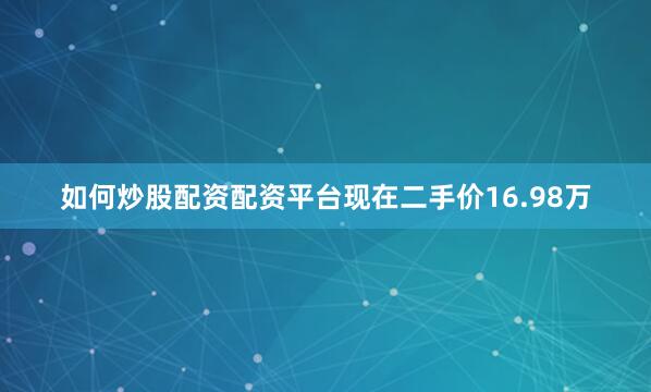 如何炒股配资配资平台现在二手价16.98万