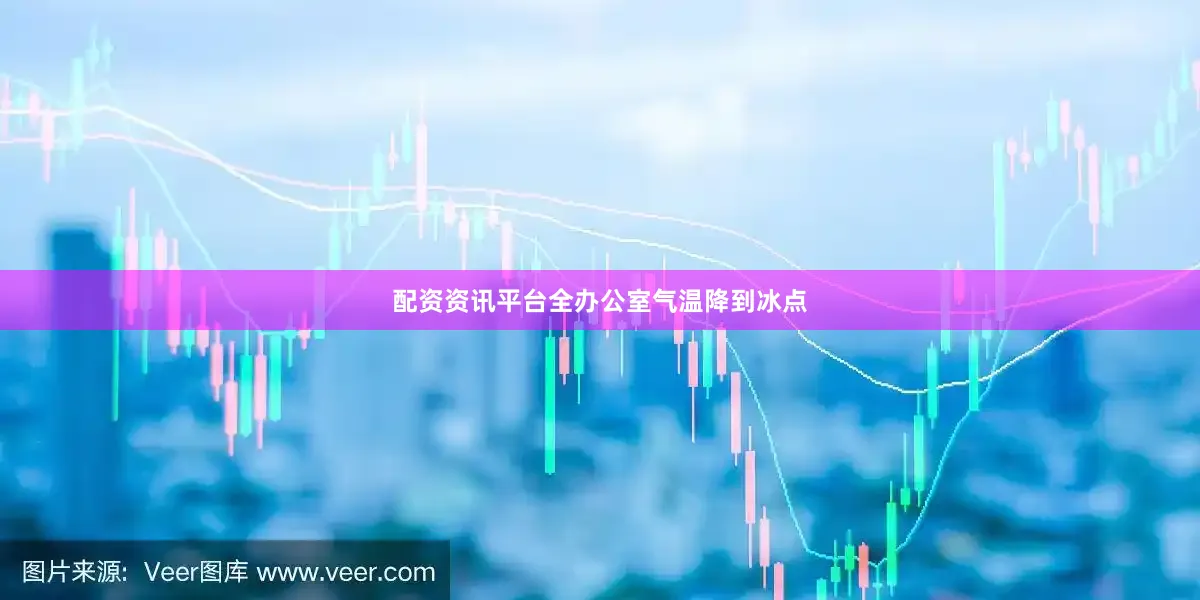 配资资讯平台全办公室气温降到冰点