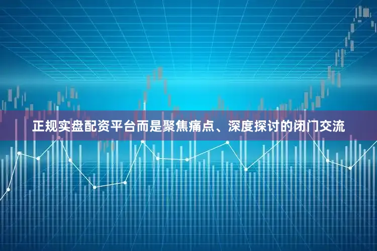 正规实盘配资平台而是聚焦痛点、深度探讨的闭门交流