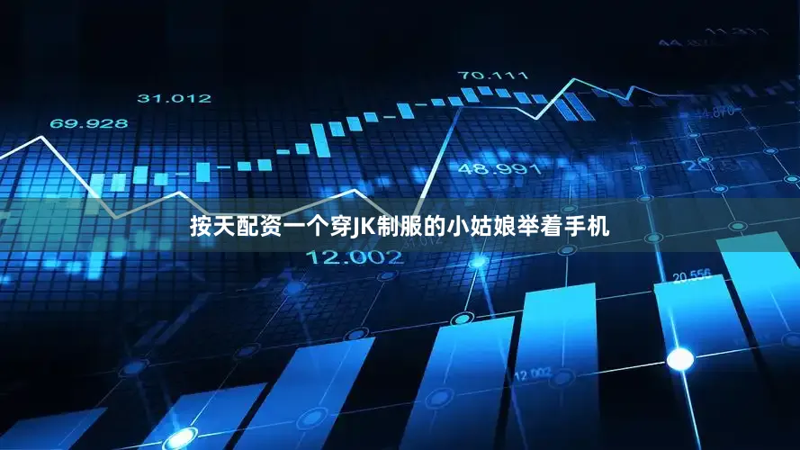 按天配资一个穿JK制服的小姑娘举着手机