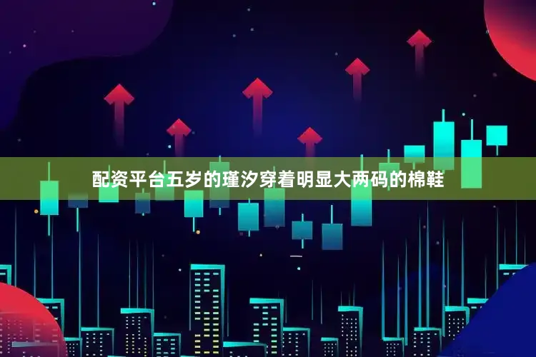 配资平台五岁的瑾汐穿着明显大两码的棉鞋