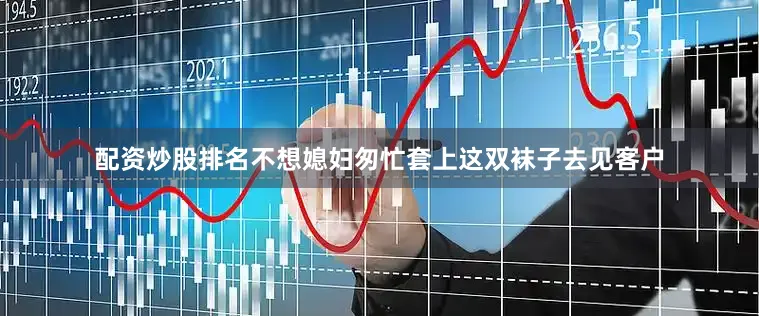 配资炒股排名不想媳妇匆忙套上这双袜子去见客户