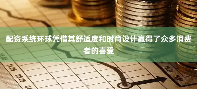 配资系统环球凭借其舒适度和时尚设计赢得了众多消费者的喜爱