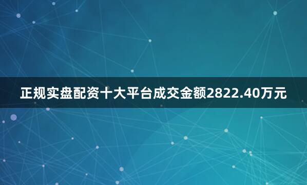 正规实盘配资十大平台成交金额2822.40万元