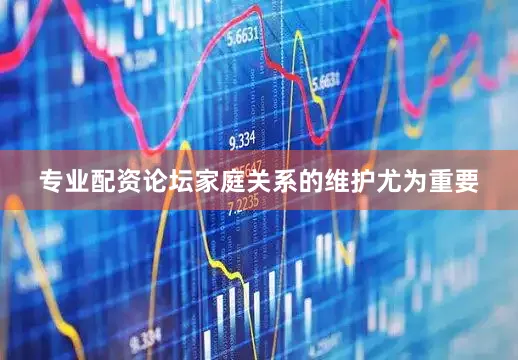 专业配资论坛家庭关系的维护尤为重要