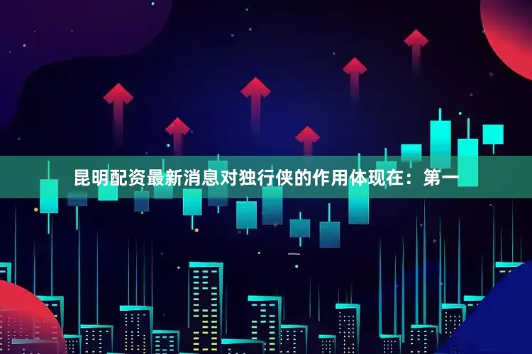 昆明配资最新消息对独行侠的作用体现在：第一