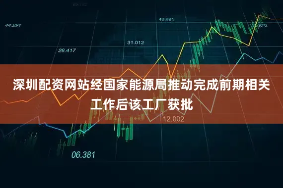 深圳配资网站经国家能源局推动完成前期相关工作后该工厂获批