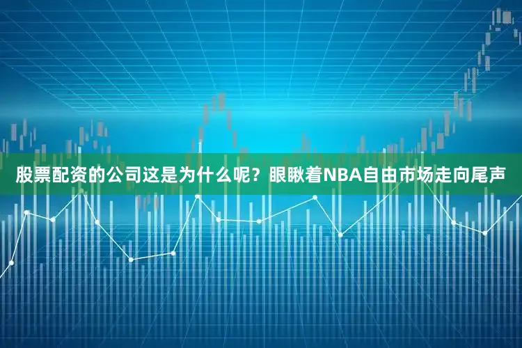 股票配资的公司这是为什么呢？眼瞅着NBA自由市场走向尾声