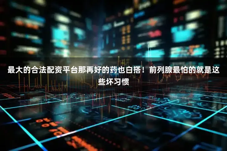 最大的合法配资平台那再好的药也白搭！前列腺最怕的就是这些坏习惯