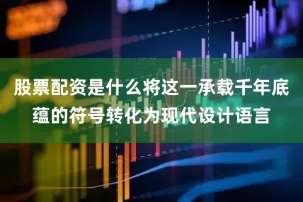 股票配资是什么将这一承载千年底蕴的符号转化为现代设计语言
