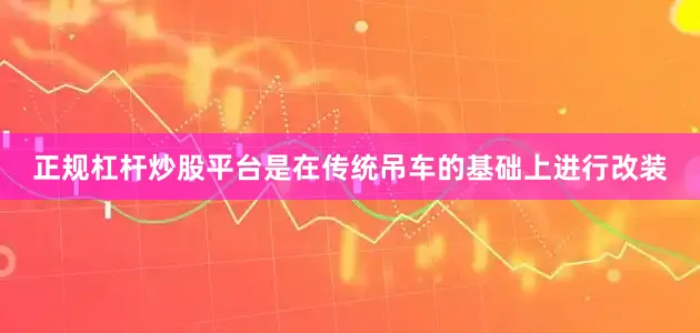正规杠杆炒股平台是在传统吊车的基础上进行改装