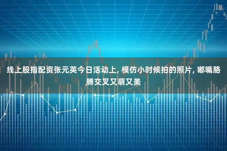 线上股指配资张元英今日活动上, 模仿小时候拍的照片, 嘟嘴胳膊交叉又萌又美